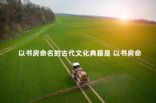 以书房命名的古代文化典籍是 以书房命名的是哪本书